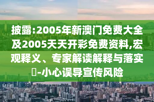 披露:2005年新澳门免费大全及2005天天开彩免费资料,宏观释义、专家解读解释与落实​-小心误导宣传风险